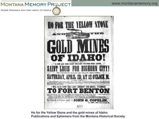 www.montanamemory.org
Ho for the Yellow Stone and the gold mines of Idaho:
Publications and Ephemera from the Montana Historical Society
 