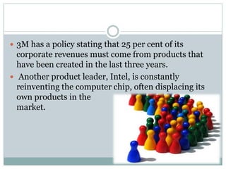 3M has a policy stating that 25 per cent of its
  corporate revenues must come from products that
  have been created in the last three years.
 Another product leader, Intel, is constantly
  reinventing the computer chip, often displacing its
  own products in the
  market.
 