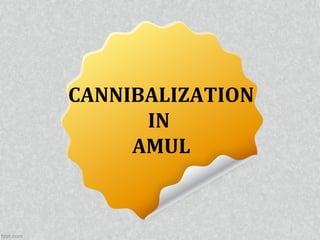 CANNIBALIZATION
IN
AMUL
 