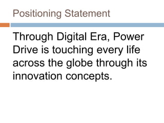 Positioning Statement
Through Digital Era, Power
Drive is touching every life
across the globe through its
innovation concepts.
 