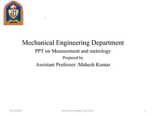 Mechanical Engineering Department
PPT on Measurement and metrology
Prepared by
Assistant Professor :Mahesh Kumar
12/31/2016 Mahesh Kumar(ME) Asst.Prof. 1
 