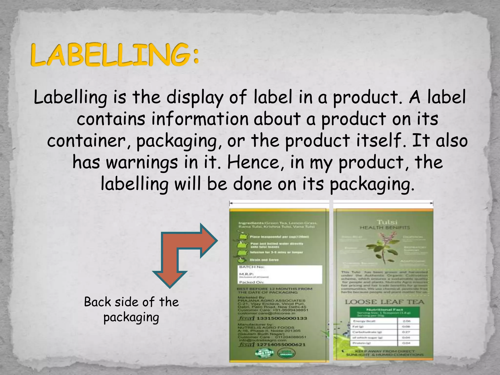 Labelling is the display of label in a product. A label
contains information about a product on its
container, packaging, or the product itself. It also
has warnings in it. Hence, in my product, the
labelling will be done on its packaging.
Back side of the
packaging
 