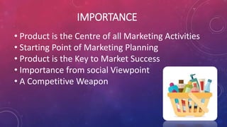 IMPORTANCE
• Product is the Centre of all Marketing Activities
• Starting Point of Marketing Planning
• Product is the Key to Market Success
• Importance from social Viewpoint
• A Competitive Weapon
 