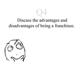 Q4
Discuss the advantages and
 disadvantages of being a
        franchisee.
 