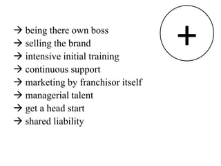  being there own boss
 selling the brand
 intensive initial training
                                   +
 continuous support
 marketing by franchisor itself
 managerial talent
 get a head start
 shared liability
 