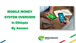 MOBILE MONEY
SYSTEM OVERVIEW
In Ethiopia
By Asmare
 