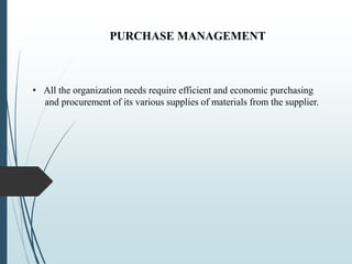 PURCHASE MANAGEMENT
• All the organization needs require efficient and economic purchasing
and procurement of its various supplies of materials from the supplier.
 
