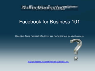 Facebook for Business 101

Objective: Touse Facebook effectively as a marketing tool for your business.




             http://slidesha.re/facebook-for-business-101
 
