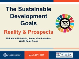 The Sustainable
Development
Goals
Reality & Prospects
Mahmoud Mohieldin, Senior Vice President
World Bank Group
March 29th, 2017
 