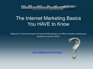 The Internet Marketing Basics
           You HAVE to Know
Objective: To learn the basics of Internet Marketing in an effort to better market your
                               product or service online.




                         http://slidesha.re/internet-basics
 