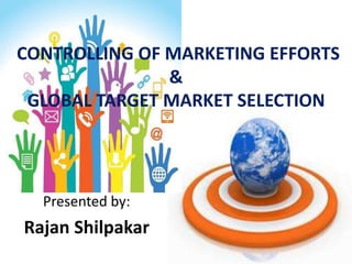 CONTROLLING OF MARKETING EFFORTS
&
GLOBAL TARGET MARKET SELECTION
Presented by:
Rajan Shilpakar
 