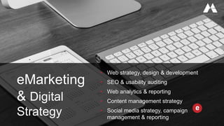 eMarketing
& Digital
Strategy
• Web strategy, design & development
• SEO & usability auditing
• Web analytics & reporting
• Content management strategy
• Social media strategy, campaign
management & reporting
 