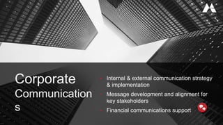 • Internal & external communication strategy
& implementation
• Message development and alignment for
key stakeholders
• Financial communications support
Corporate
Communication
s
 