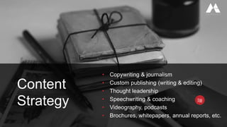 • Copywriting & journalism
• Custom publishing (writing & editing)
• Thought leadership
• Speechwriting & coaching
• Videography, podcasts
• Brochures, whitepapers, annual reports, etc.
Content
Strategy
 