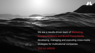 We are a results-driven team of Marketing,
Communications and Brand Consultants,
developing, managing and executing cross-media
strategies for multinational companies.
Visit our website
 
