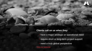 Clients call on us when they:
• have a major strategic or operational need
• require short or long-term project support
• need a truly global perspective
Visit our website
 