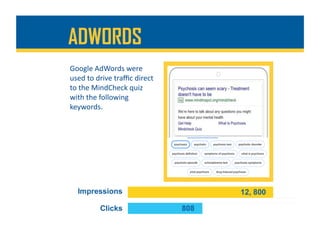 ADWORDS
Google	AdWords	were	
used	to	drive	traﬃc	direct	
to	the	MindCheck	quiz	
with	the	following	
keywords.	
 