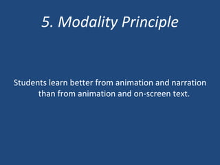 5. Modality Principle Students learn better from animation and narration than from animation and on-screen text. 