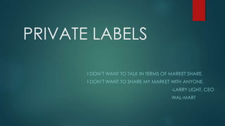 PRIVATE LABELS
I DON’T WANT TO TALK IN TERMS OF MARKET SHARE.
I DON’T WANT TO SHARE MY MARKET WITH ANYONE.
-LARRY LIGHT, CEO
WAL-MART
 