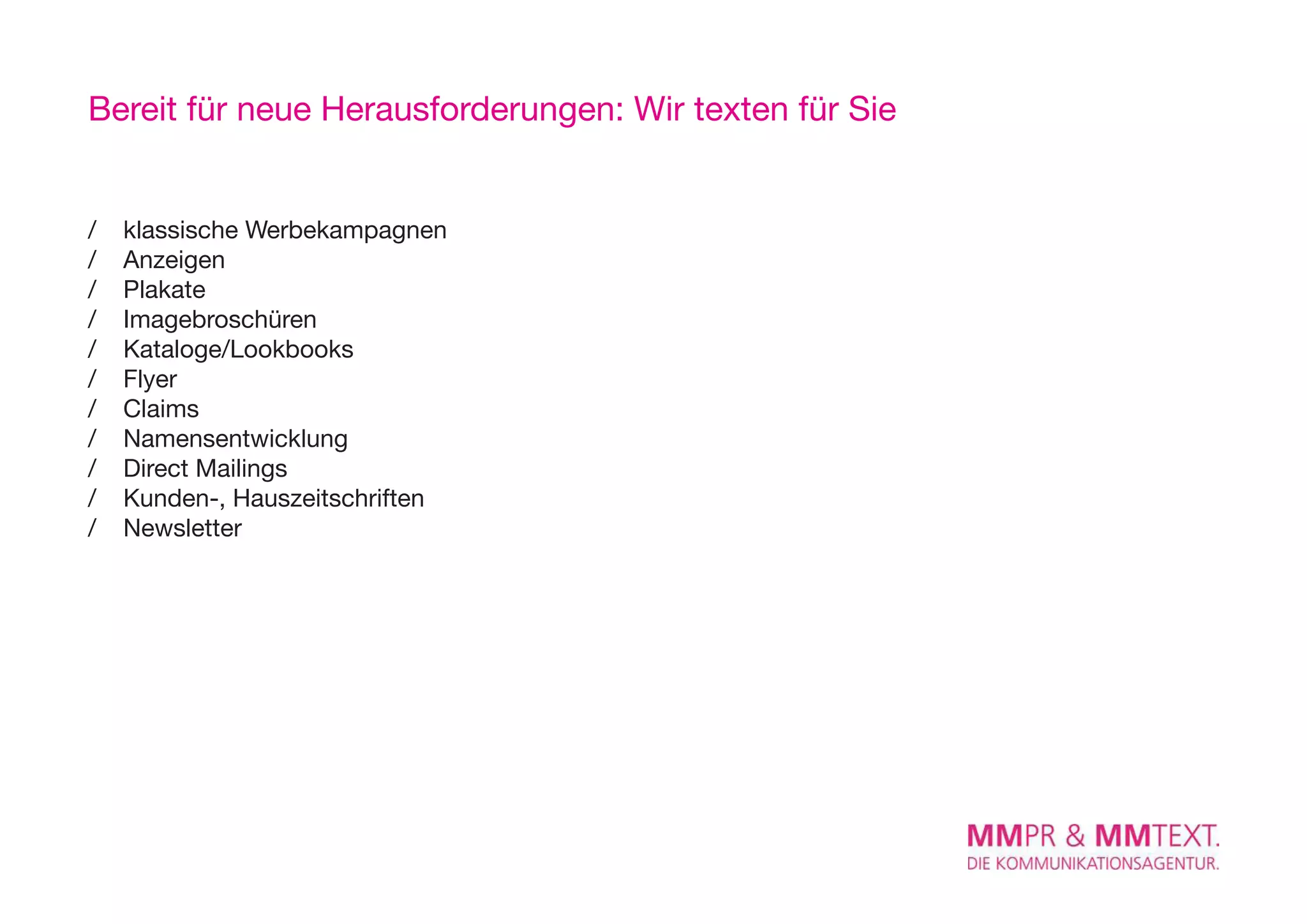 Bereit für neue Herausforderungen: Wir texten für Sie


/   klassische Werbekampagnen
/   Anzeigen
/   Plakate
/   Imagebroschüren
/   Kataloge/Lookbooks
/   Flyer
/   Claims
/   Namensentwicklung
/   Direct Mailings
/   Kunden-, Hauszeitschriften
/   Newsletter
 