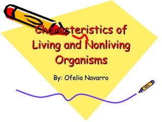 Characteristics of Living and Nonliving Organisms By: Ofelia Navarro 