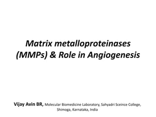 Matrix metalloproteinases
(MMPs) & Role in Angiogenesis
Vijay Avin BR, Molecular Biomedicine Laboratory, Sahyadri Sceince College,
Shimoga, Karnataka, India
 