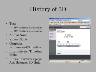 History of 3D Text:  19 th  century discussion 20 th  century discussion Audio: None Video: None Graphics: Illustrated(?) timeline Interactivity: Timeline links Links: Resources page, Art, Science, 3D Quiz 
