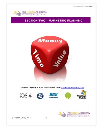Taster Version for Joe Public




              SECTION TWO – MARKETING PLANNING




         THE FULL VERSION IS AVAILABLE FOR £99 FROM www.theresultsacademy.com




© Fraser J. Hay, 2011             15
 