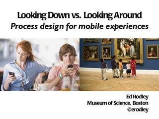 [object Object],Looking Down vs. Looking Around Process design for mobile experiences 