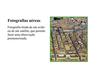 Fotografias aéreas 
Fotografia tirada de um avião 
ou de um satélite, que permite 
fazer uma observação 
pormenorizada. 
 