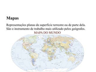 Mapas 
Representações planas da superfície terrestre ou de parte dela. 
São o instrumento de trabalho mais utilizado pelos geógrafos. 
 
