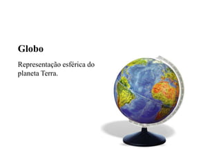 Globo 
Representação esférica do 
planeta Terra. 
 