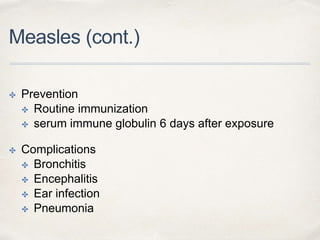 Measles (cont.) 
✤ Prevention 
✤ Routine immunization 
✤ serum immune globulin 6 days after exposure 
✤ Complications 
✤ Bronchitis 
✤ Encephalitis 
✤ Ear infection 
✤ Pneumonia 
 