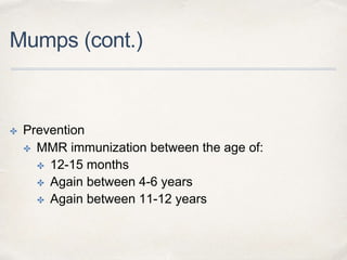 Mumps (cont.) 
✤ Prevention 
✤ MMR immunization between the age of: 
✤ 12-15 months 
✤ Again between 4-6 years 
✤ Again between 11-12 years 
 