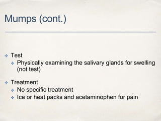 Mumps (cont.) 
✤ Test 
✤ Physically examining the salivary glands for swelling 
(not test) 
✤ Treatment 
✤ No specific treatment 
✤ Ice or heat packs and acetaminophen for pain 
 