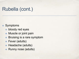 Rubella (cont.) 
✤ Symptoms 
✤ bloody red eyes 
✤ Muscle or joint pain 
✤ Bruising is a rare symptom 
✤ Fever (adults) 
✤ Headache (adults) 
✤ Runny nose (adults) 
 