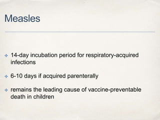 Measles 
✤ 14-day incubation period for respiratory-acquired 
infections 
✤ 6-10 days if acquired parenterally 
✤ remains the leading cause of vaccine-preventable 
death in children 
 