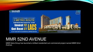 MMR 52ND AVENUE
MMR Saha Group has launched a brilliant residential cum commercial project named MMR 52nd
Avenue.
 