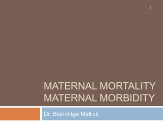MATERNAL MORTALITY
MATERNAL MORBIDITY
Dr. Bishmitga Mallick
1
 