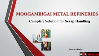 Complete Solution for Scrap Handling
MOOGAMBIGAI METAL REFINERIES
- Presentation by,
 