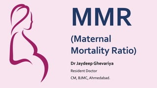 MMR
(Maternal
Mortality Ratio)
Dr Jaydeep Ghevariya
Resident Doctor
CM, BJMC, Ahmedabad.
 