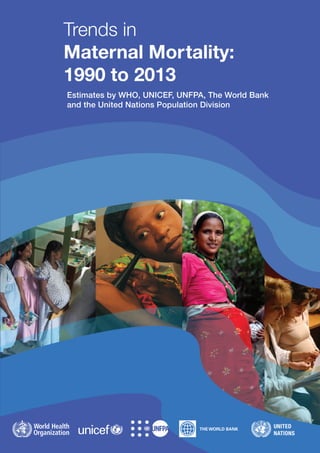 THE WORLD BANK
Trends in
Maternal Mortality:
1990 to 2013
Estimates by WHO, UNICEF, UNFPA, The World Bank
and the United Nations Population Division
 