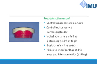 Post-extraction record:
 Central Incisor restore philtrum
 Central incisor restore
vermillion Border
 Incisal point and smile line
determine height of tooth
 Position of canine points.
 Relate to inner canthus of the
eyes and inter-alar width (smiling).
 