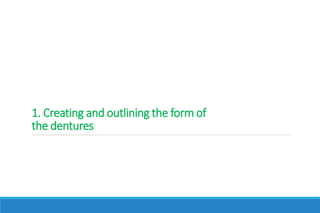 1. Creating and outlining the form of
the dentures
 