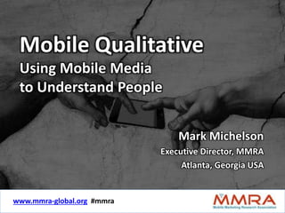 Mobile Qualitative 
Using Mobile Media 
to Understand People 
www.mmra-global.org #mmra 
Mark Michelson 
Executive Director, MMRA 
Atlanta, Georgia USA 
www.mmra-global.org #mmra 
 