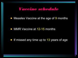 Vaccine schedule
Measles Vaccine at the age of 9 months
MMR Vaccine at 12-15 months
If missed any time up to 13 years of age
 