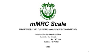 mMRC Scale
PHYSIOTHERAPY IN CARDIOPULMONARY CONDITIONS (BPT402)
Submitted To:- Dr. Jamal Ali Moiz
Submitted By:- Nahid
BPT 4th Year
Roll No: 17BPT024
CPRS
1
 