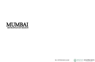 MUMBAI
SK. INTEKHAB ALAM
METROPOLITAN REGION
 