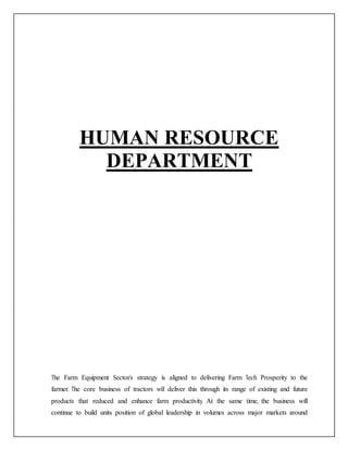 HUMAN RESOURCE
DEPARTMENT
The Farm Equipment Sector’s strategy is aligned to delivering Farm Tech Prosperity to the
farmer. The core business of tractors will deliver this through its range of existing and future
products that reduced and enhance farm productivity. At the same time, the business will
continue to build units position of global leadership in volumes across major markets around
 