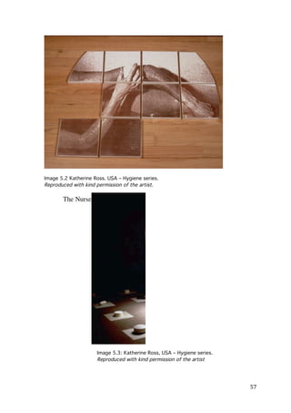 Image 5.2 Katherine Ross. USA – Hygiene series.
Reproduced with kind permission of the artist.

!
Image 5.3: Katherine Ross, USA – Hygiene series.
Reproduced with kind permission of the artist

	
  

57	
  

 